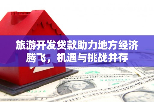 襄州旅游开发贷款助力地方经济腾飞，机遇与挑战并存