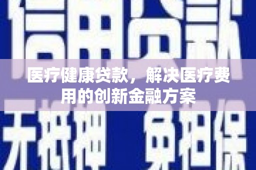 襄州医疗健康贷款，解决医疗费用的创新金融方案