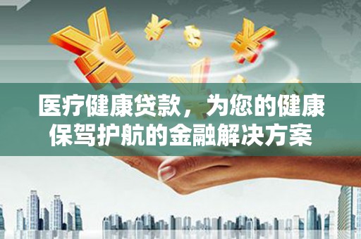 襄州医疗健康贷款，为您的健康保驾护航的金融解决方案