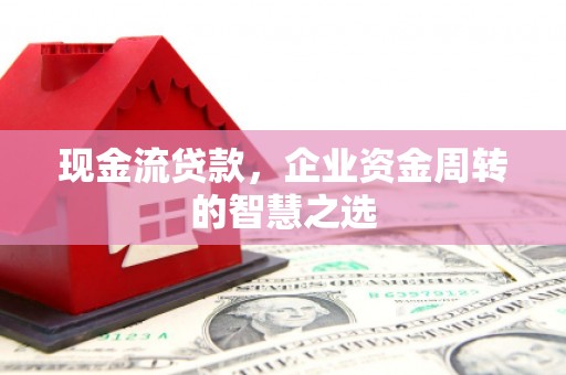 襄州现金流贷款，企业资金周转的智慧之选