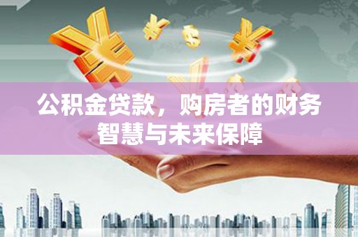 襄州公积金贷款，购房者的财务智慧与未来保障