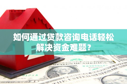襄州如何通过贷款咨询电话轻松解决资金难题？