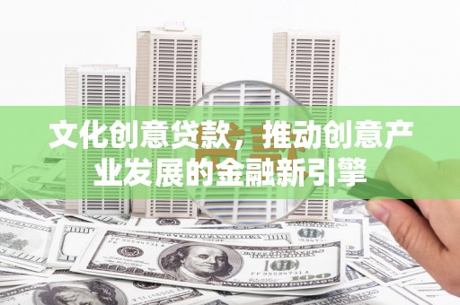 襄州文化创意贷款，推动创意产业发展的金融新引擎