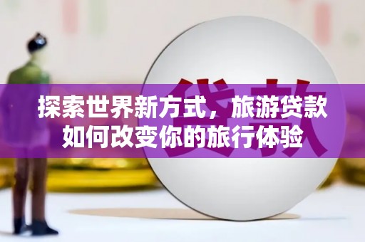 襄州探索世界新方式，旅游贷款如何改变你的旅行体验