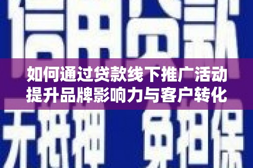 襄州如何通过贷款线下推广活动提升品牌影响力与客户转化率
