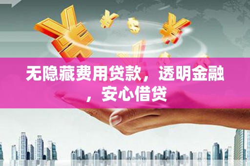 襄州无隐藏费用贷款，透明金融，安心借贷