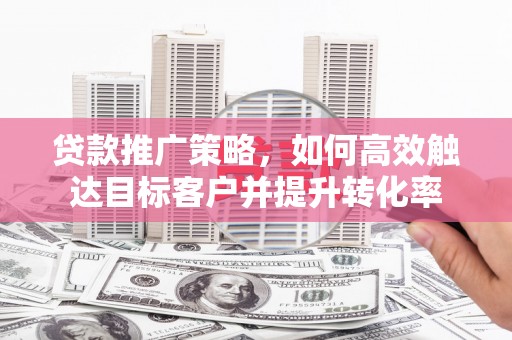 襄州贷款推广策略，如何高效触达目标客户并提升转化率