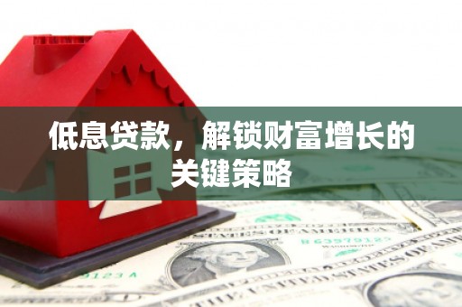 襄州低息贷款，解锁财富增长的关键策略