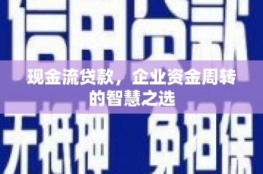 襄州现金流贷款，企业资金周转的智慧之选