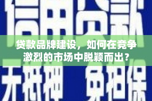 襄州贷款品牌建设，如何在竞争激烈的市场中脱颖而出？