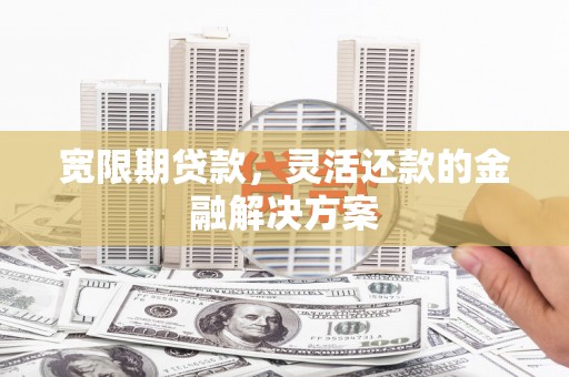 襄州宽限期贷款，灵活还款的金融解决方案
