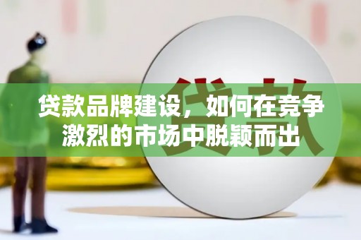 襄州贷款品牌建设，如何在竞争激烈的市场中脱颖而出