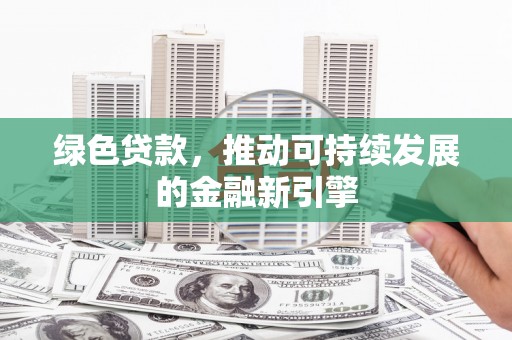 襄州绿色贷款，推动可持续发展的金融新引擎