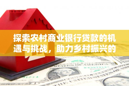 襄州探索农村商业银行贷款的机遇与挑战，助力乡村振兴的金融引擎