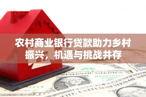 襄州农村商业银行贷款助力乡村振兴，机遇与挑战并存