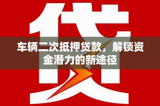 襄州车辆二次抵押贷款，解锁资金潜力的新途径