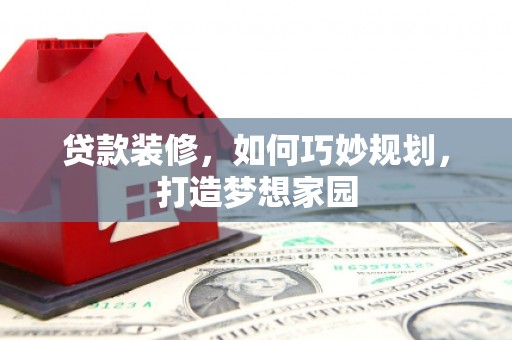 襄州贷款装修，如何巧妙规划，打造梦想家园