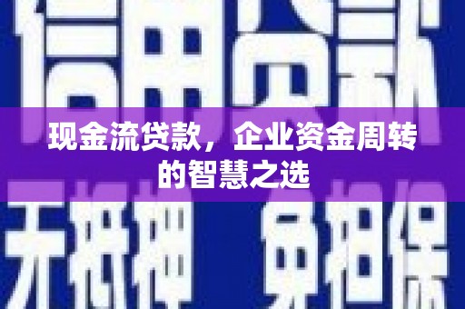 襄州现金流贷款，企业资金周转的智慧之选