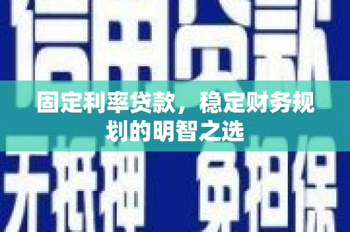 襄州固定利率贷款，稳定财务规划的明智之选